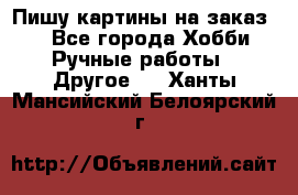  Пишу картины на заказ.  - Все города Хобби. Ручные работы » Другое   . Ханты-Мансийский,Белоярский г.